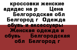 кроссовки женские адидас на р.36 › Цена ­ 350 - Белгородская обл., Белгород г. Одежда, обувь и аксессуары » Женская одежда и обувь   . Белгородская обл.,Белгород г.